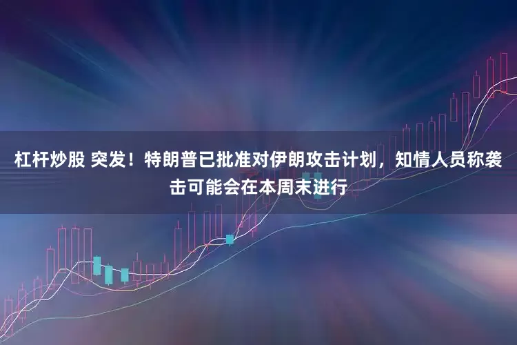 杠杆炒股 突发！特朗普已批准对伊朗攻击计划，知情人员称袭击可能会在本周末进行