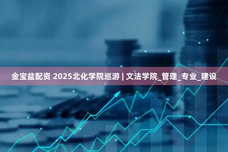 金宝盆配资 2025北化学院巡游 | 文法学院_管理_专业_建设