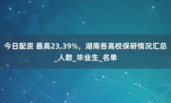 今日配资 最高23.39%，湖南各高校保研情况汇总_人数_毕业生_名单