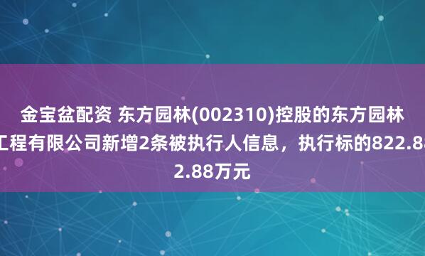 金宝盆配资 东方园林(002310)控股的东方园林生态工程有限公司新增2条被执行人信息，执行标的822.88万元