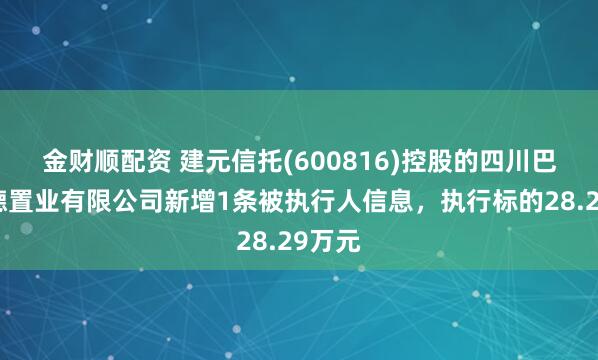金财顺配资 建元信托(600816)控股的四川巴中宏德置业有限公司新增1条被执行人信息，执行标的28.29万元