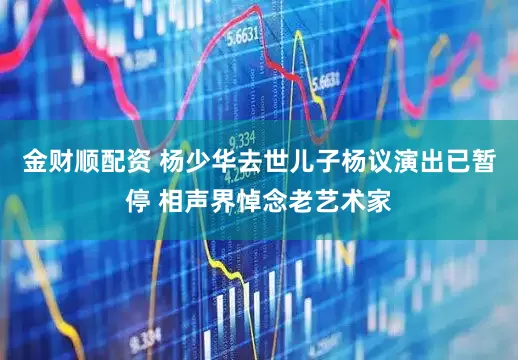 金财顺配资 杨少华去世儿子杨议演出已暂停 相声界悼念老艺术家