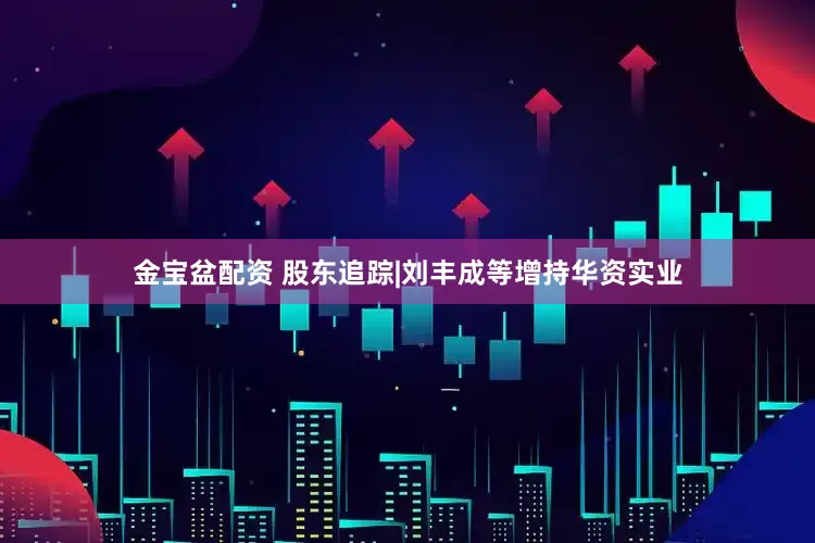 金宝盆配资 股东追踪|刘丰成等增持华资实业