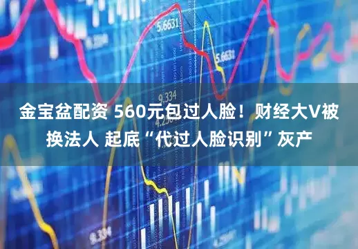 金宝盆配资 560元包过人脸！财经大V被换法人 起底“代过人脸识别”灰产