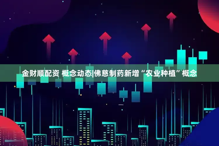 金财顺配资 概念动态|佛慈制药新增“农业种植”概念