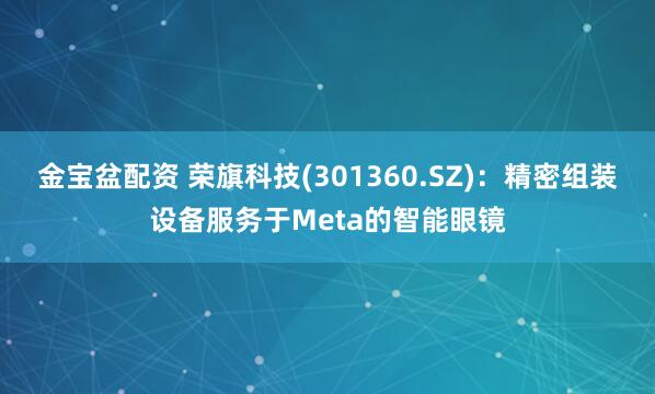 金宝盆配资 荣旗科技(301360.SZ)：精密组装设备服务于Meta的智能眼镜