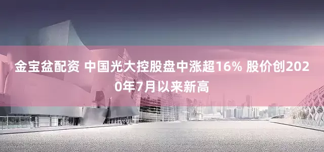金宝盆配资 中国光大控股盘中涨超16% 股价创2020年7月以来新高
