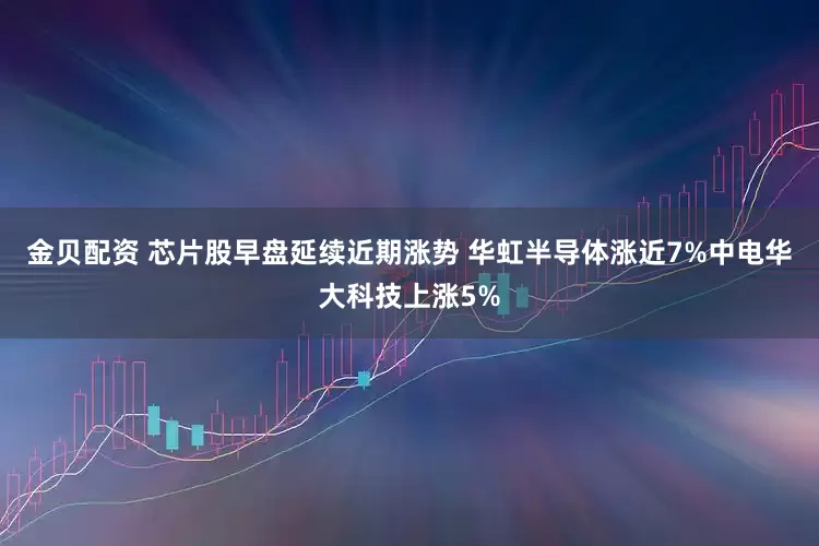 金贝配资 芯片股早盘延续近期涨势 华虹半导体涨近7%中电华大科技上涨5%