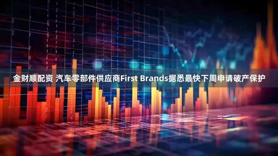 金财顺配资 汽车零部件供应商First Brands据悉最快下周申请破产保护