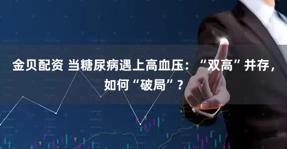 金贝配资 当糖尿病遇上高血压：“双高”并存，如何“破局”？