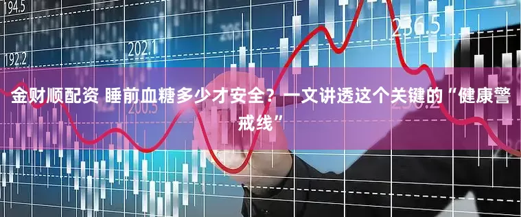 金财顺配资 睡前血糖多少才安全？一文讲透这个关键的“健康警戒线”